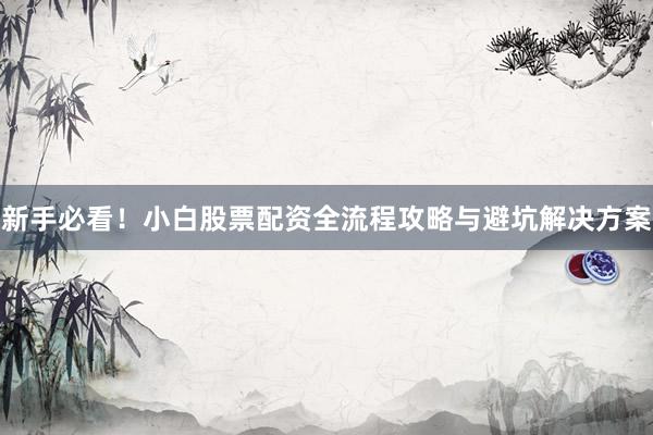 新手必看！小白股票配资全流程攻略与避坑解决方案