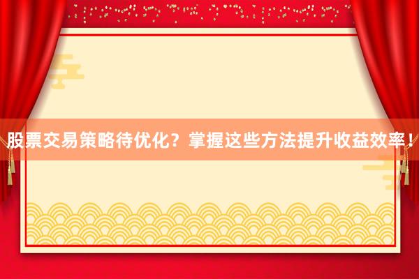 股票交易策略待优化？掌握这些方法提升收益效率！