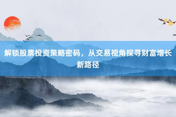 解锁股票投资策略密码，从交易视角探寻财富增长新路径