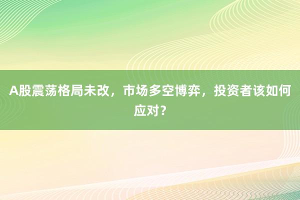 A股震荡格局未改，市场多空博弈，投资者该如何应对？