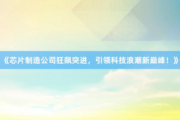 《芯片制造公司狂飙突进，引领科技浪潮新巅峰！》