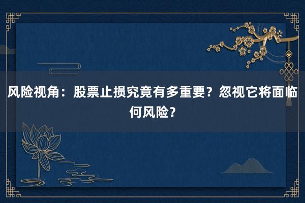 风险视角：股票止损究竟有多重要？忽视它将面临何风险？