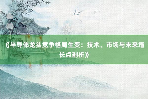 《半导体龙头竞争格局生变：技术、市场与未来增长点剖析》