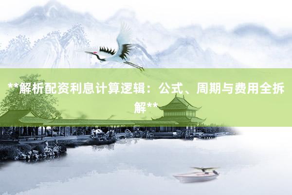 **解析配资利息计算逻辑：公式、周期与费用全拆解**