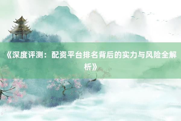 《深度评测：配资平台排名背后的实力与风险全解析》