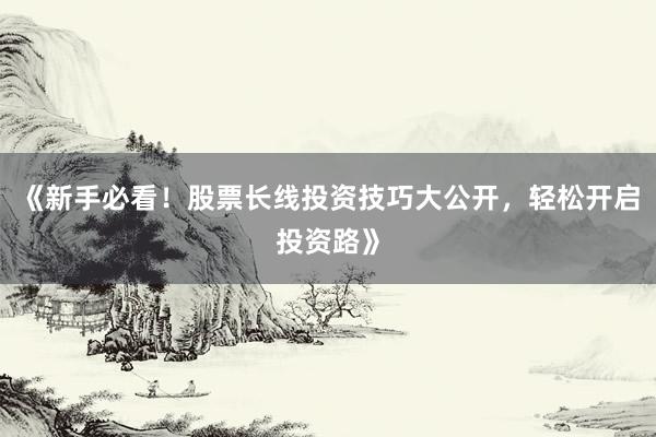 《新手必看！股票长线投资技巧大公开，轻松开启投资路》