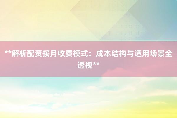 **解析配资按月收费模式：成本结构与适用场景全透视**