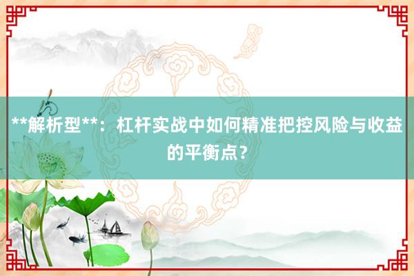 **解析型**：杠杆实战中如何精准把控风险与收益的平衡点？