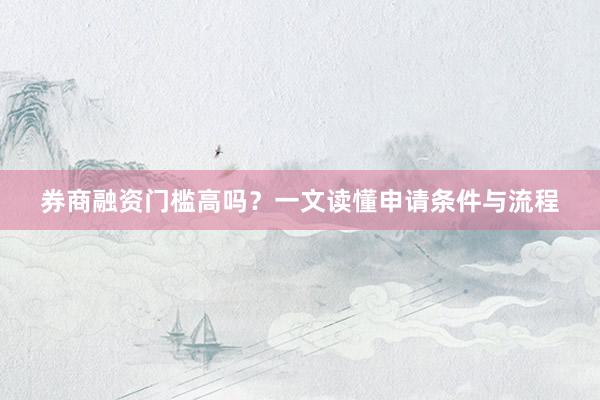 券商融资门槛高吗？一文读懂申请条件与流程