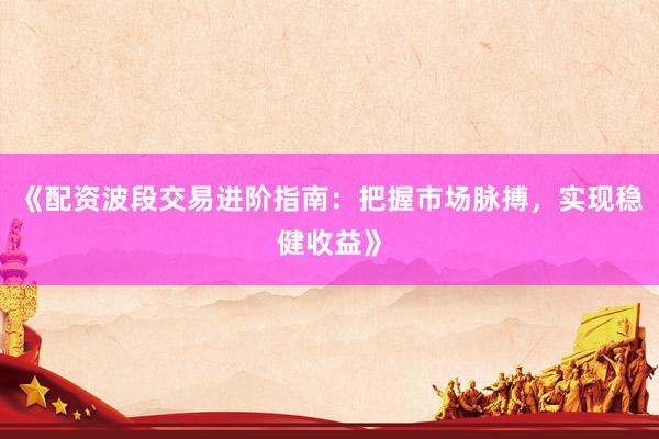 《配资波段交易进阶指南：把握市场脉搏，实现稳健收益》