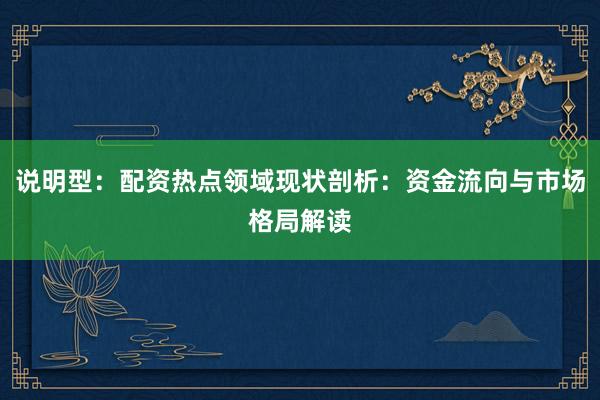 说明型：配资热点领域现状剖析：资金流向与市场格局解读