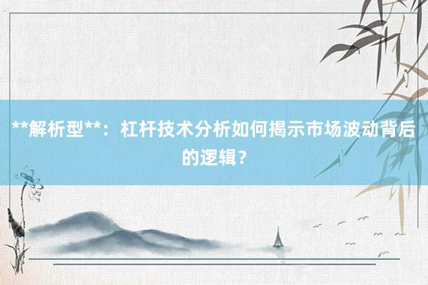 **解析型**：杠杆技术分析如何揭示市场波动背后的逻辑？