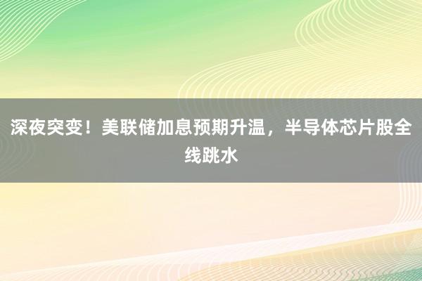 深夜突变！美联储加息预期升温，半导体芯片股全线跳水