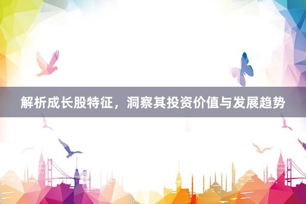 解析成长股特征，洞察其投资价值与发展趋势