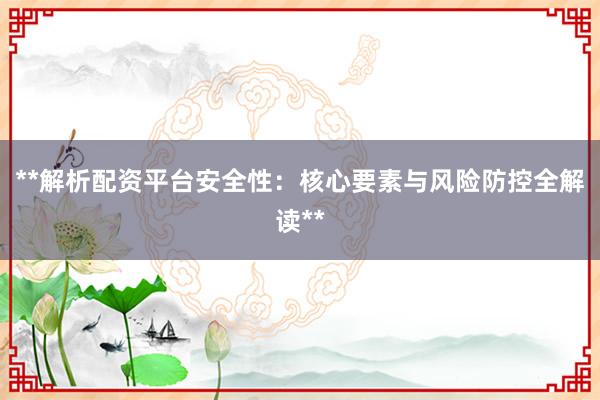 **解析配资平台安全性：核心要素与风险防控全解读**