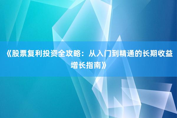 《股票复利投资全攻略：从入门到精通的长期收益增长指南》
