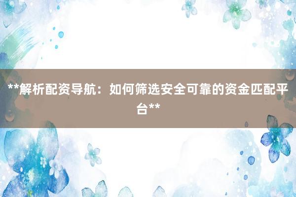 **解析配资导航：如何筛选安全可靠的资金匹配平台**