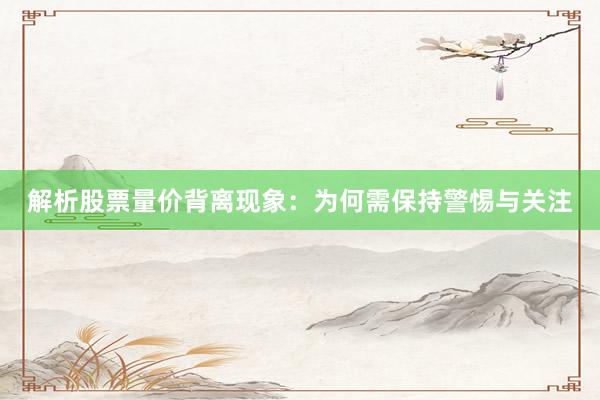 解析股票量价背离现象：为何需保持警惕与关注