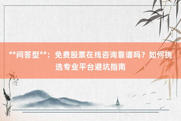**问答型**：免费股票在线咨询靠谱吗？如何挑选专业平台避坑指南