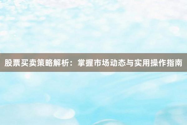 股票买卖策略解析：掌握市场动态与实用操作指南