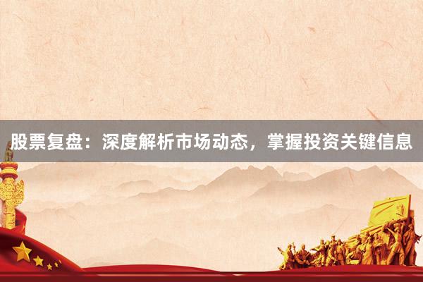 股票复盘：深度解析市场动态，掌握投资关键信息