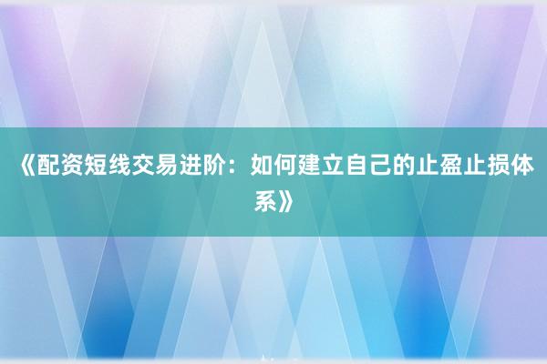 《配资短线交易进阶：如何建立自己的止盈止损体系》