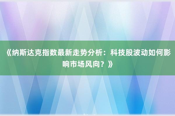 《纳斯达克指数最新走势分析：科技股波动如何影响市场风向？》