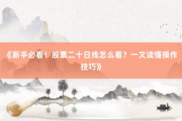 《新手必看！股票二十日线怎么看？一文读懂操作技巧》