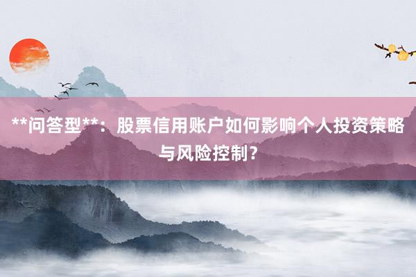 **问答型**：股票信用账户如何影响个人投资策略与风险控制？