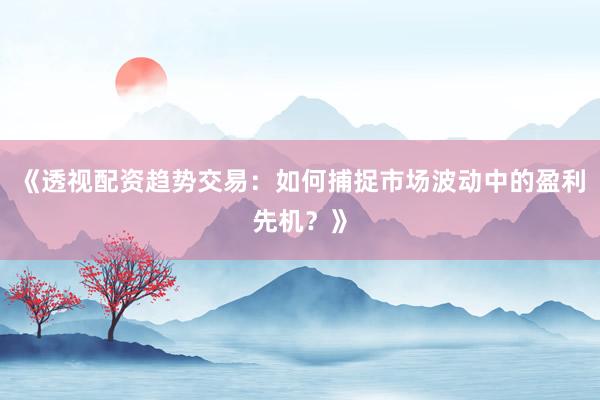 《透视配资趋势交易：如何捕捉市场波动中的盈利先机？》