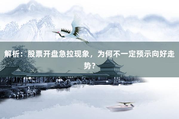 解析：股票开盘急拉现象，为何不一定预示向好走势？
