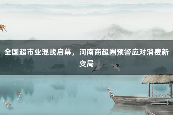 全国超市业混战启幕，河南商超圈预警应对消费新变局