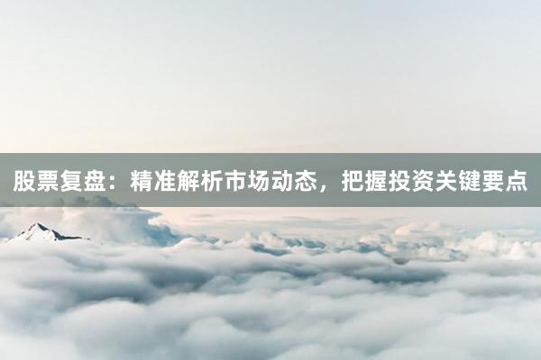 股票复盘：精准解析市场动态，把握投资关键要点