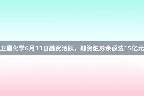 卫星化学6月11日融资活跃，融资融券余额达15亿元