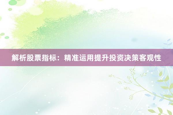 解析股票指标：精准运用提升投资决策客观性
