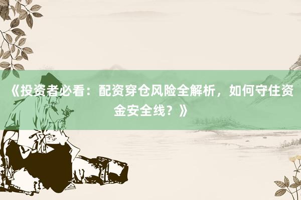 《投资者必看：配资穿仓风险全解析，如何守住资金安全线？》