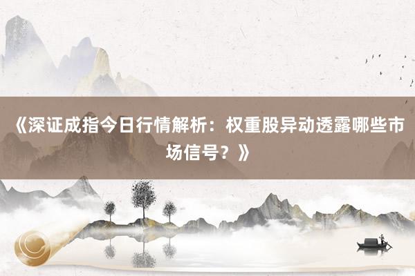 《深证成指今日行情解析：权重股异动透露哪些市场信号？》