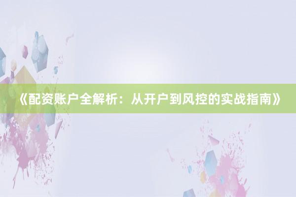 《配资账户全解析：从开户到风控的实战指南》