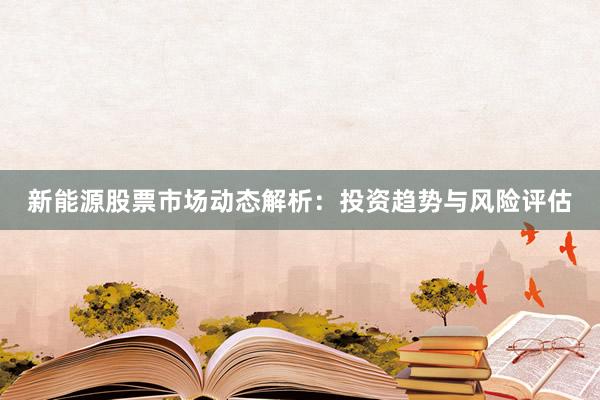 新能源股票市场动态解析：投资趋势与风险评估