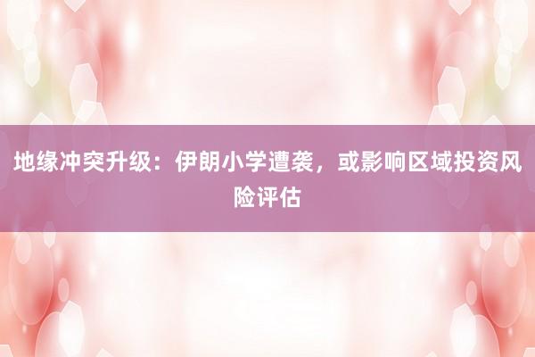 地缘冲突升级：伊朗小学遭袭，或影响区域投资风险评估