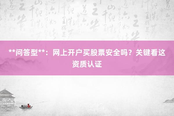 **问答型**：网上开户买股票安全吗？关键看这资质认证