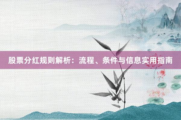 股票分红规则解析：流程、条件与信息实用指南