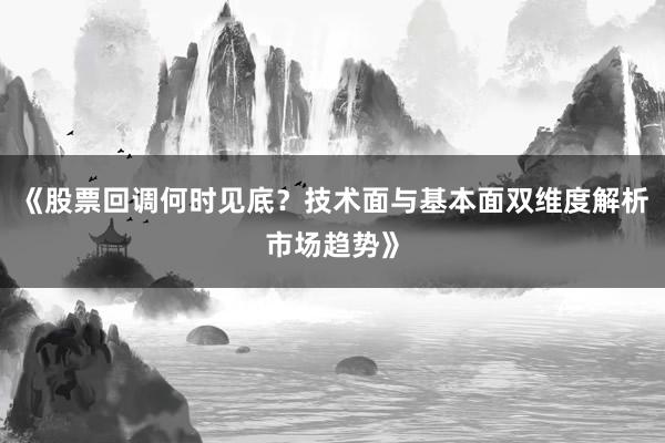 《股票回调何时见底？技术面与基本面双维度解析市场趋势》