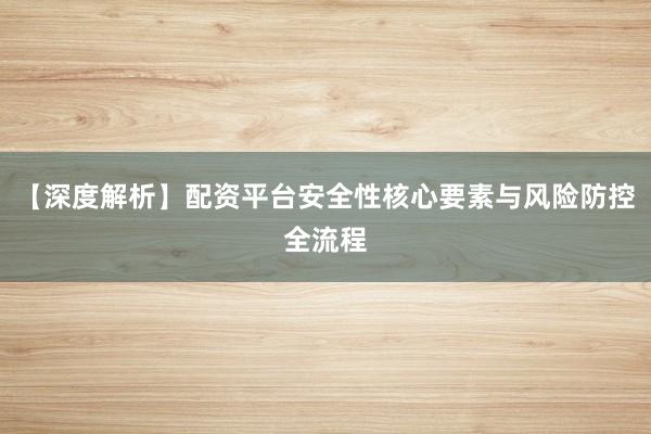 【深度解析】配资平台安全性核心要素与风险防控全流程