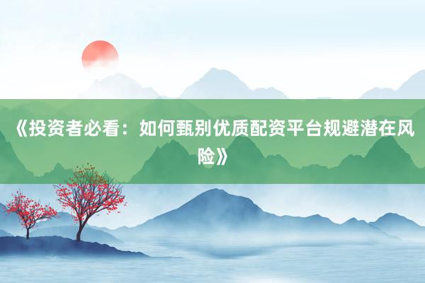 《投资者必看：如何甄别优质配资平台规避潜在风险》