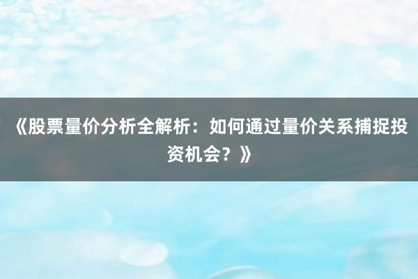 《股票量价分析全解析：如何通过量价关系捕捉投资机会？》