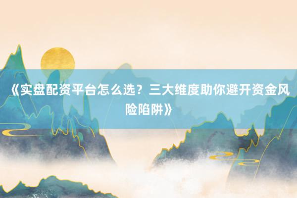 《实盘配资平台怎么选？三大维度助你避开资金风险陷阱》