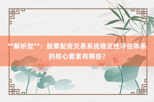 **解析型**：股票配资交易系统稳定性评估体系的核心要素有哪些？