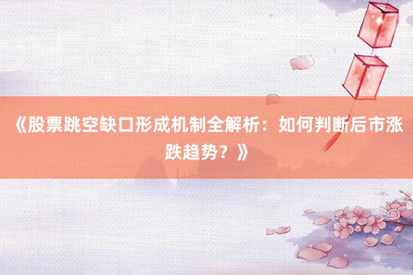 《股票跳空缺口形成机制全解析：如何判断后市涨跌趋势？》