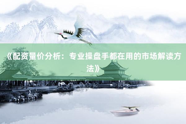 《配资量价分析：专业操盘手都在用的市场解读方法》